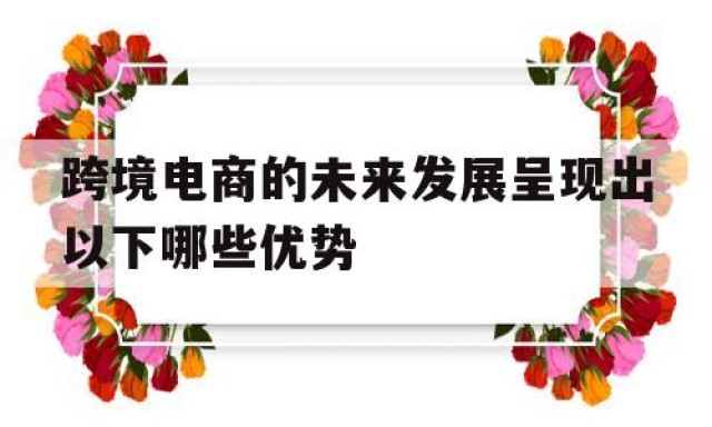 跨境电商的未来发展呈现出以下哪些优势